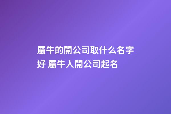 屬牛的開公司取什么名字好 屬牛人開公司起名-第1張-公司起名-玄機派